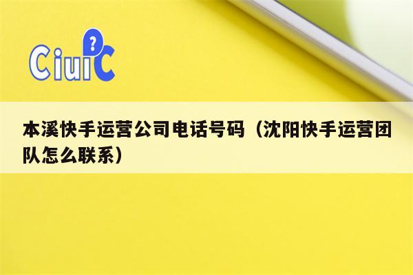 本溪快手运营公司电话号码（沈阳快手运营团队怎么联系）