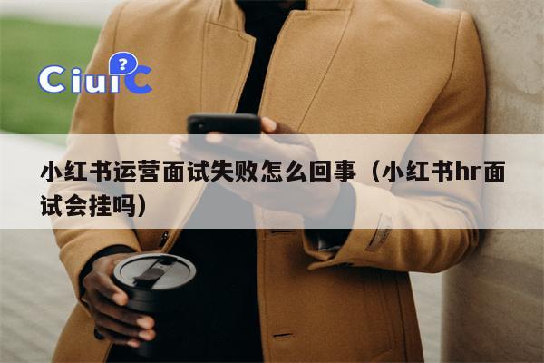 小红书运营面试失败怎么回事（小红书hr面试会挂吗）