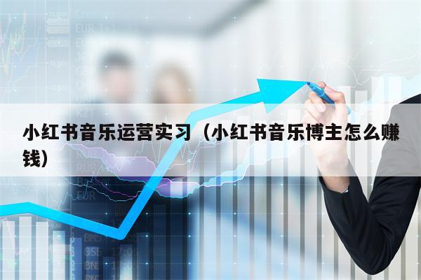 小红书音乐运营实习（小红书音乐博主怎么赚钱）