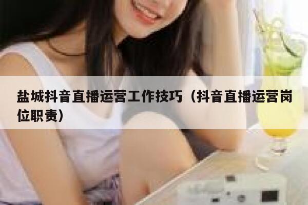 盐城抖音直播运营工作技巧（抖音直播运营岗位职责）