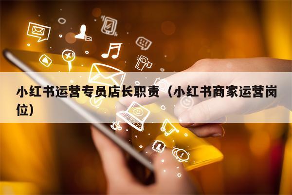 小红书运营专员店长职责（小红书商家运营岗位）