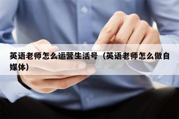 英语老师怎么运营生活号（英语老师怎么做自媒体）