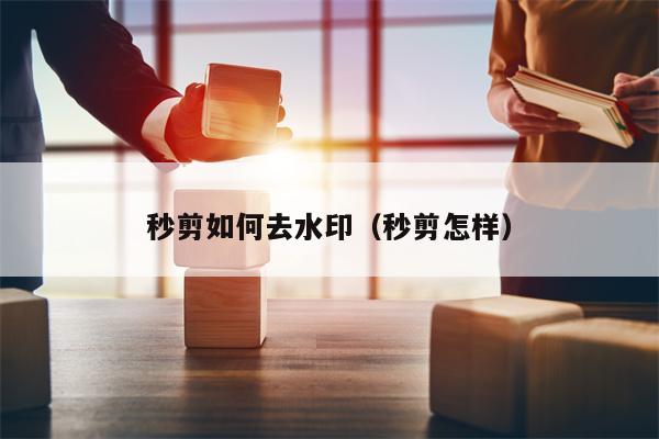 秒剪如何去水印（秒剪怎样）