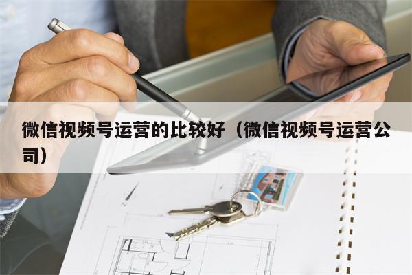 微信视频号运营的比较好（微信视频号运营公司）