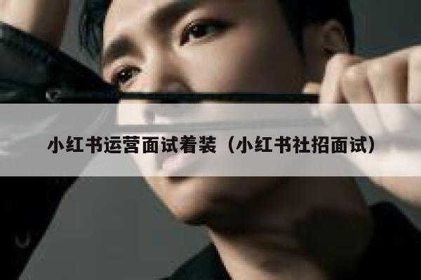小红书运营面试着装（小红书社招面试）