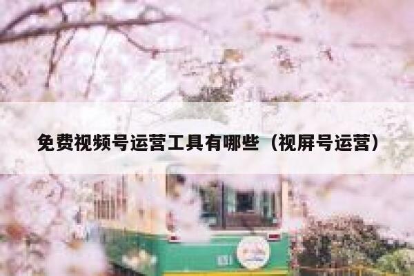 免费视频号运营工具有哪些（视屏号运营）