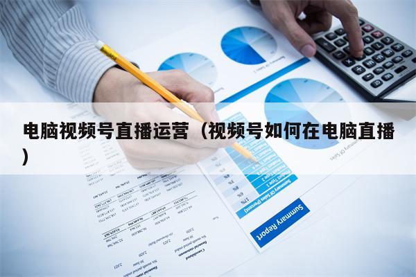 电脑视频号直播运营（视频号如何在电脑直播）