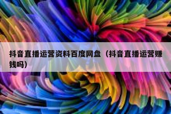 抖音直播运营资料百度网盘（抖音直播运营赚钱吗）