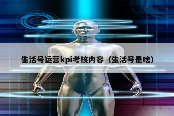 生活号运营kpi考核内容（生活号是啥）