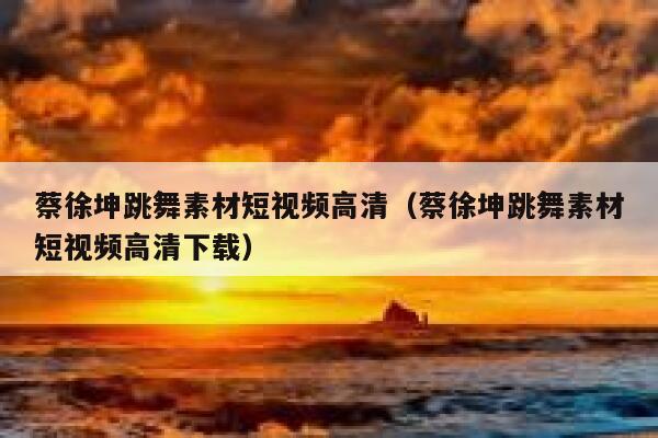 蔡徐坤跳舞素材短视频高清（蔡徐坤跳舞素材短视频高清下载）