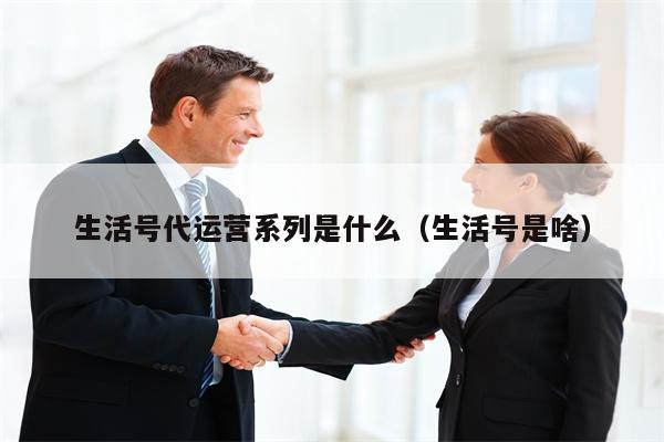 生活号代运营系列是什么（生活号是啥）