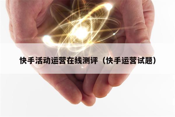 快手活动运营在线测评（快手运营试题）