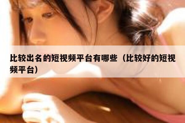 比较出名的短视频平台有哪些（比较好的短视频平台）