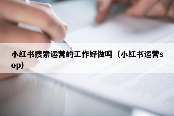 小红书搜索运营的工作好做吗（小红书运营sop）