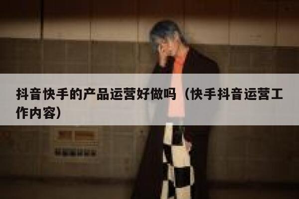 抖音快手的产品运营好做吗（快手抖音运营工作内容）