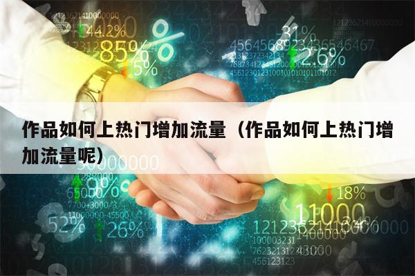 作品如何上热门增加流量（作品如何上热门增加流量呢）