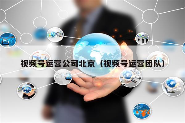 视频号运营公司北京（视频号运营团队）