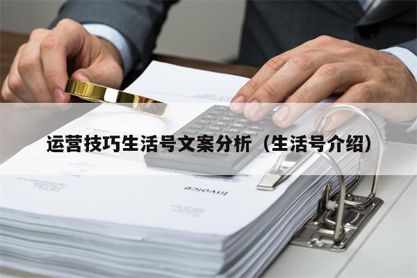 运营技巧生活号文案分析（生活号介绍）
