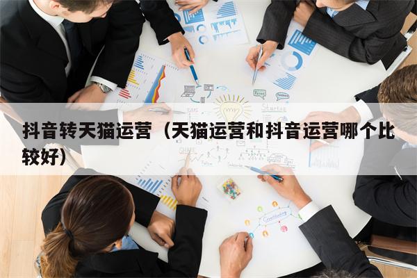 抖音转天猫运营（天猫运营和抖音运营哪个比较好）