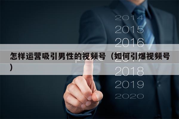 怎样运营吸引男性的视频号（如何引爆视频号）