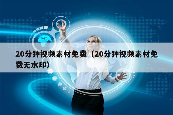 20分钟视频素材免费（20分钟视频素材免费无水印）