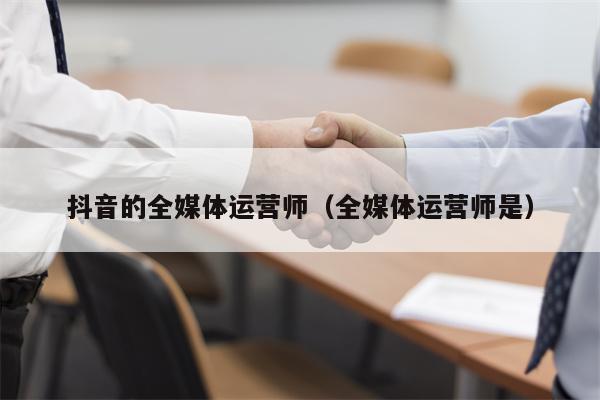 抖音的全媒体运营师（全媒体运营师是）
