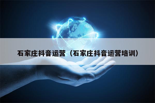 石家庄抖音运营（石家庄抖音运营培训）