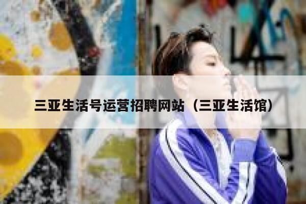 三亚生活号运营招聘网站（三亚生活馆）