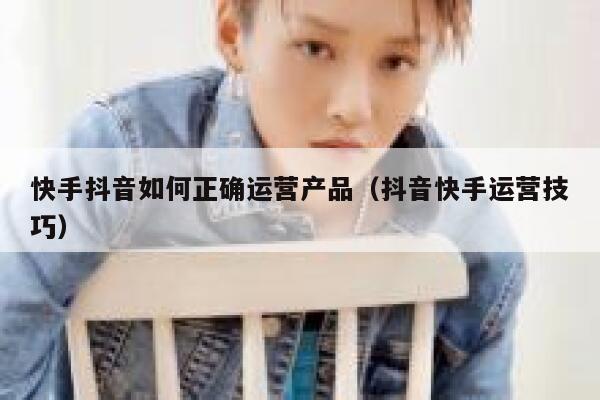 快手抖音如何正确运营产品（抖音快手运营技巧）