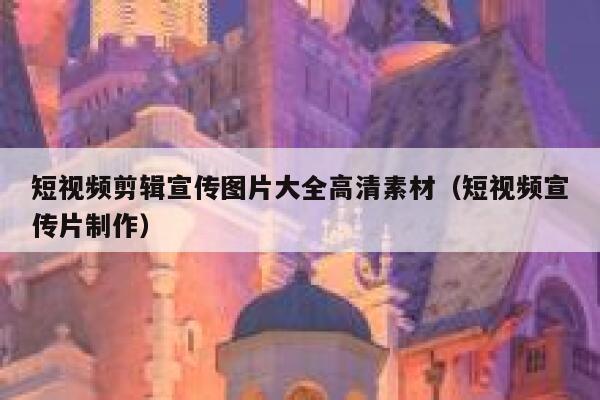 短视频剪辑宣传图片大全高清素材（短视频宣传片制作）