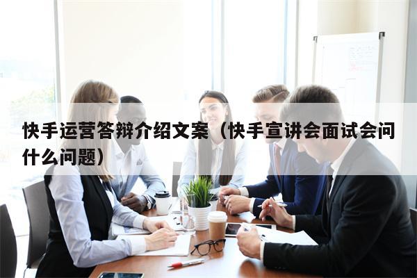 快手运营答辩介绍文案（快手宣讲会面试会问什么问题）