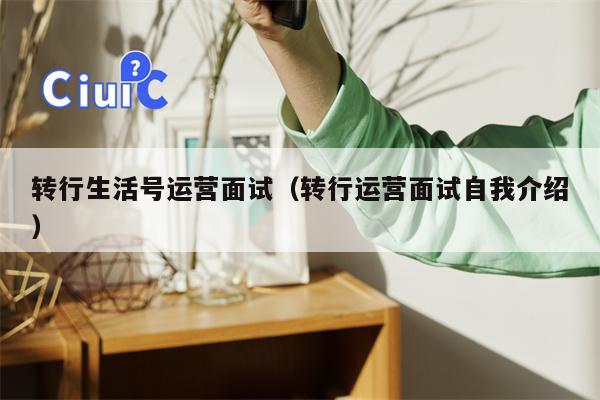 转行生活号运营面试（转行运营面试自我介绍）