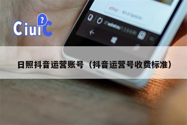 日照抖音运营账号（抖音运营号收费标准）