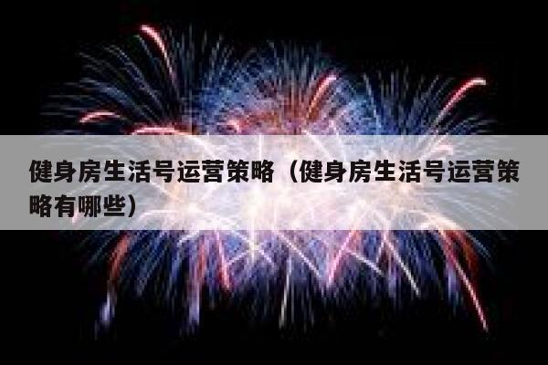 健身房生活号运营策略（健身房生活号运营策略有哪些）