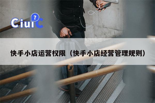 快手小店运营权限（快手小店经营管理规则）