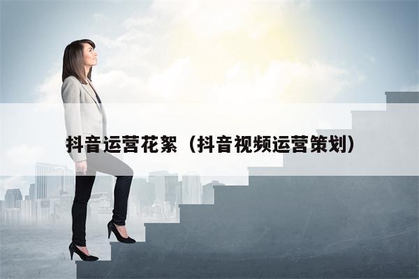 抖音运营花絮（抖音视频运营策划）