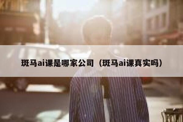 斑马ai课是哪家公司（斑马ai课真实吗）
