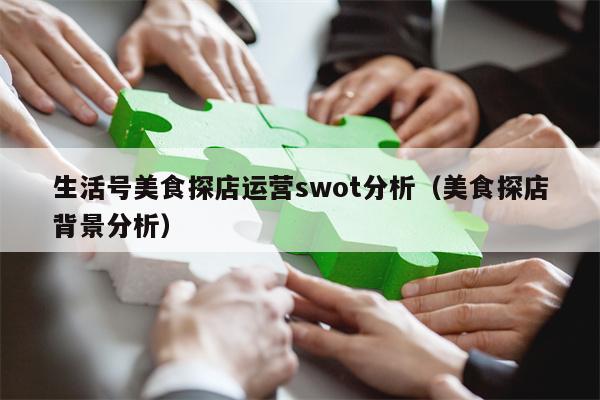 生活号美食探店运营swot分析（美食探店背景分析）