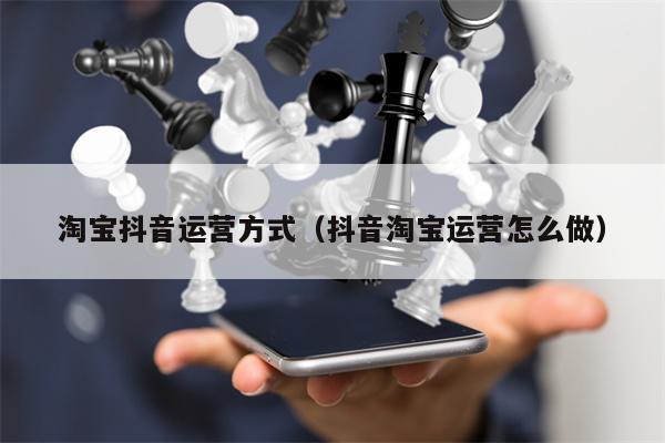 淘宝抖音运营方式（抖音淘宝运营怎么做）