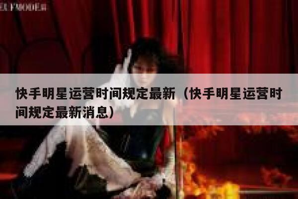 快手明星运营时间规定最新（快手明星运营时间规定最新消息）