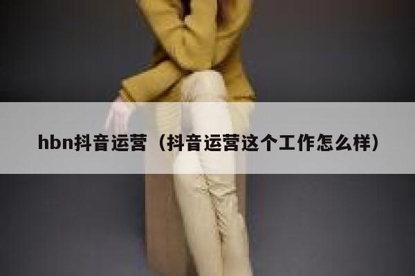 hbn抖音运营（抖音运营这个工作怎么样）