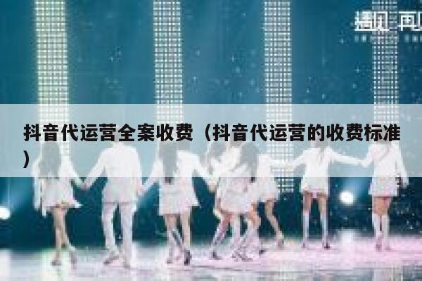 抖音代运营全案收费（抖音代运营的收费标准）