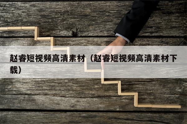 赵睿短视频高清素材（赵睿短视频高清素材下载）