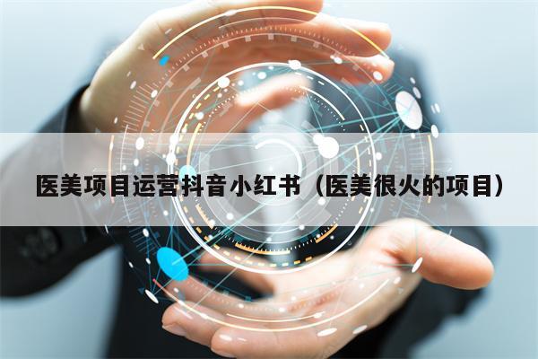 医美项目运营抖音小红书（医美很火的项目）