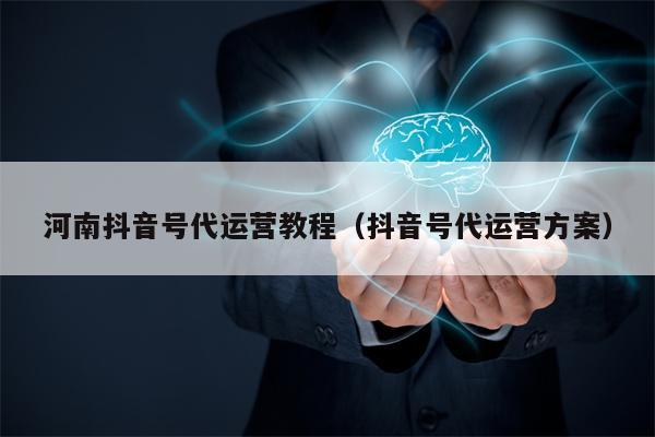 河南抖音号代运营教程（抖音号代运营方案）
