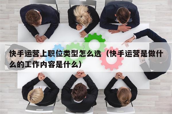 快手运营上职位类型怎么选（快手运营是做什么的工作内容是什么）