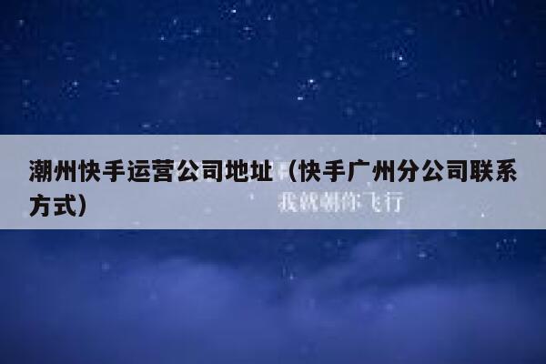 潮州快手运营公司地址（快手广州分公司联系方式）