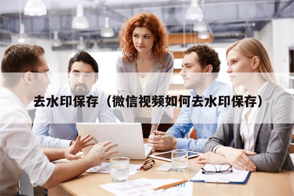 去水印保存（微信视频如何去水印保存）