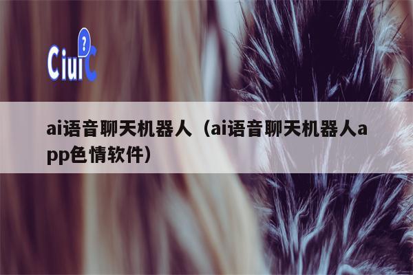 ai语音聊天机器人（ai语音聊天机器人app色情软件）