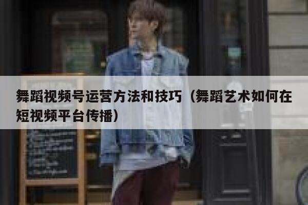 舞蹈视频号运营方法和技巧（舞蹈艺术如何在短视频平台传播）